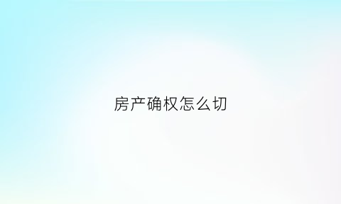 房产确权怎么切(房屋确权怎么确的)