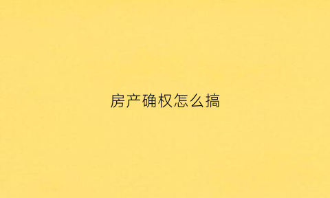房产确权怎么搞(房产确权有什么要注意的)