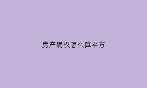 房产确权怎么算平方(房屋确权平方多好还是少好)