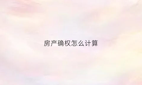 房产确权怎么计算(房产确权怎么计算契税)