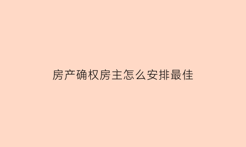 房产确权房主怎么安排最佳(房屋确权手续怎么办)