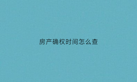 房产确权时间怎么查