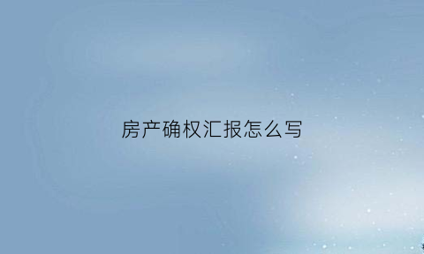 房产确权汇报怎么写(房屋确权工作流程)
