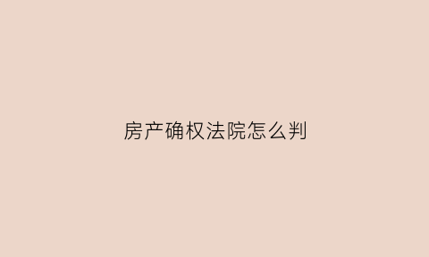 房产确权法院怎么判(房产确权法院怎么判决)