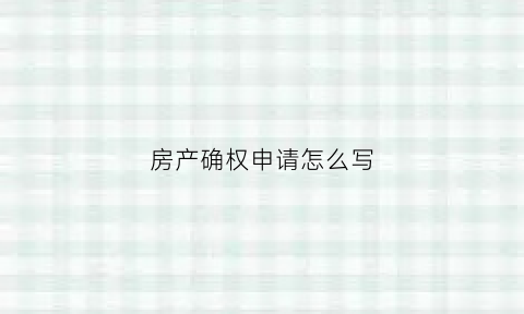 房产确权申请怎么写(房产确权书怎么写)