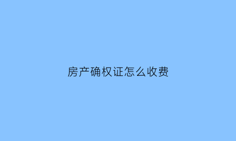 房产确权证怎么收费(房屋确权办证)
