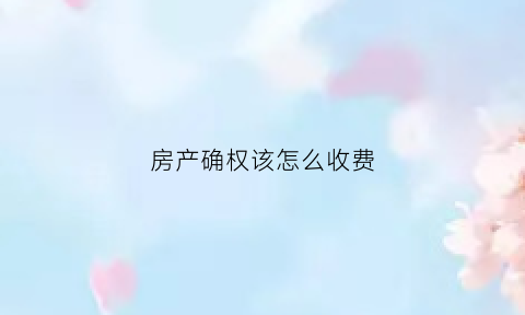 房产确权该怎么收费(房产确权收费吗)