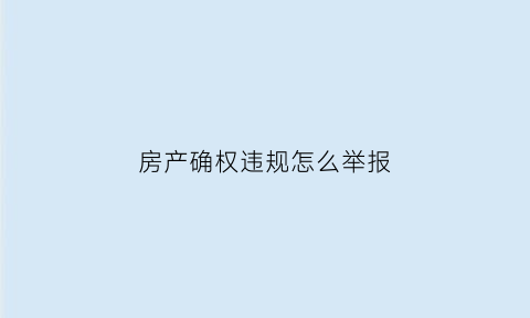 房产确权违规怎么举报(房屋确权问题找哪个部门解决)