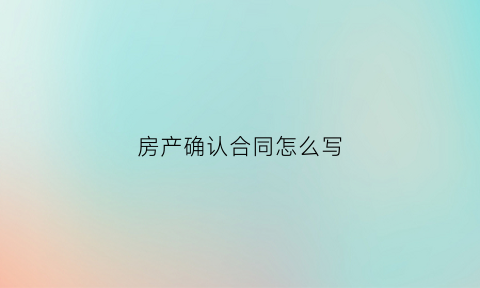 房产确认合同怎么写(房产确认权要满足什么条)