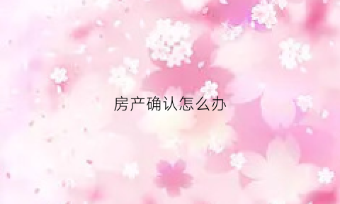 房产确认怎么办(房产确认书丢了怎么办)