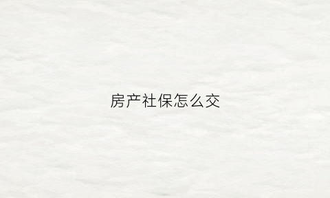 房产社保怎么交(房产社保怎么交划算)