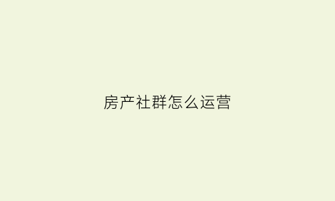 房产社群怎么运营(房地产社群营销案例)
