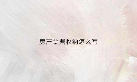 房产票据收纳怎么写(房屋票据)