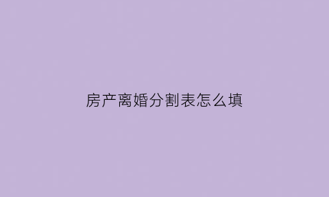 房产离婚分割表怎么填(离婚房产分割怎么写)