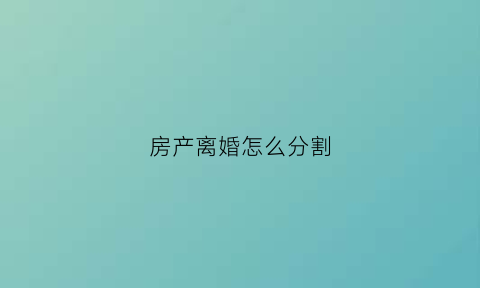 房产离婚怎么分割(房产离婚分割哪家好)