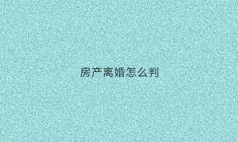 房产离婚怎么判(房产离婚)