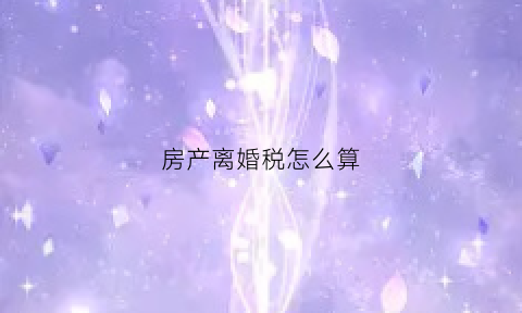房产离婚税怎么算(房产交易离婚税)