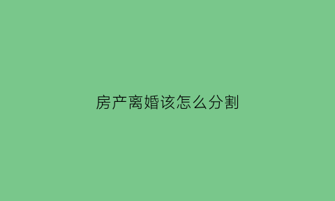 房产离婚该怎么分割(离婚房产分割公式有几种)