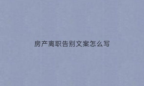 房产离职告别文案怎么写(房产辞职报告简单说辞)