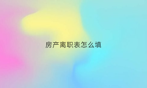 房产离职表怎么填(房地产员工离职申请表)