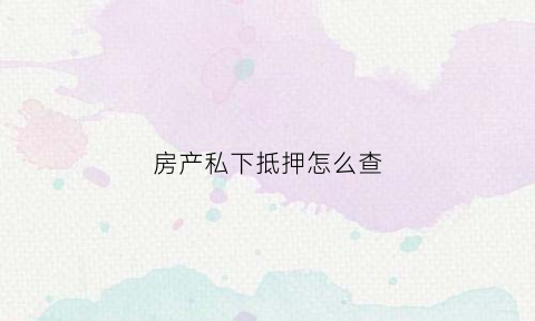 房产私下抵押怎么查(房产私下抵押怎么查征信)