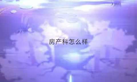 房产科怎么样(房产局科室)