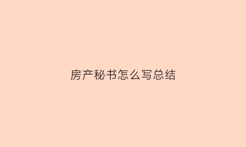 房产秘书怎么写总结(房产店秘主要负责什么)