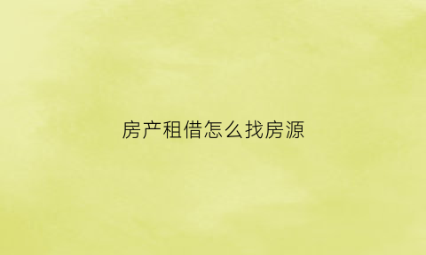 房产租借怎么找房源(房屋租赁怎么找客源)
