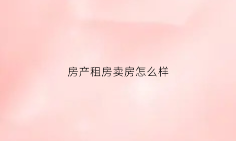 房产租房卖房怎么样(房子卖掉租房划算吗)