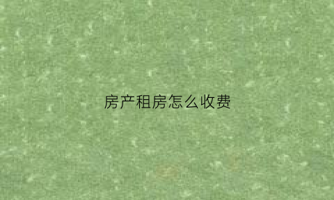 房产租房怎么收费(租房房租费怎么算)