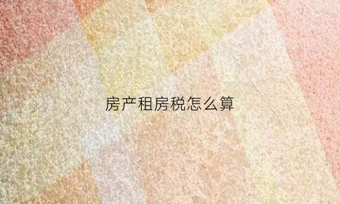 房产租房税怎么算(租房房产税计算)