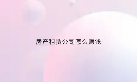 房产租赁公司怎么赚钱(房产租赁公司怎么赚钱最快)