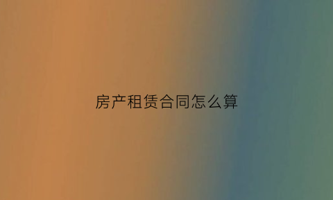 房产租赁合同怎么算(房屋合同租赁范本)