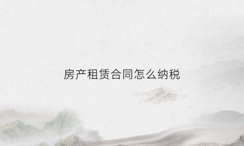 房产租赁合同怎么纳税(房屋租赁合同怎么交税)