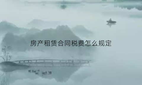 房产租赁合同税费怎么规定(房产租赁合同税费怎么规定缴纳)