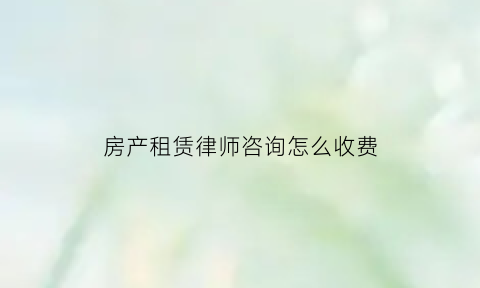 房产租赁律师咨询怎么收费(房屋租赁律师免费咨询)