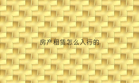 房产租赁怎么入行的(房产租赁业务流程)