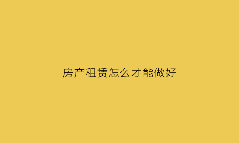 房产租赁怎么才能做好(房产租赁行业怎么做)