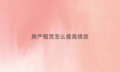 房产租赁怎么提高绩效(房屋租赁业绩怎么算)