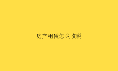 房产租赁怎么收税(房屋租赁税费如何征收)