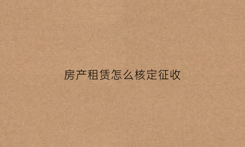 房产租赁怎么核定征收(房产租赁怎么核定征收所得税)