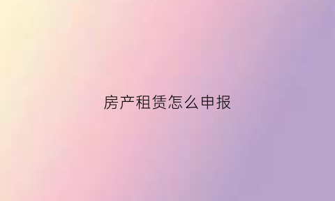 房产租赁怎么申报(房屋租赁申报)