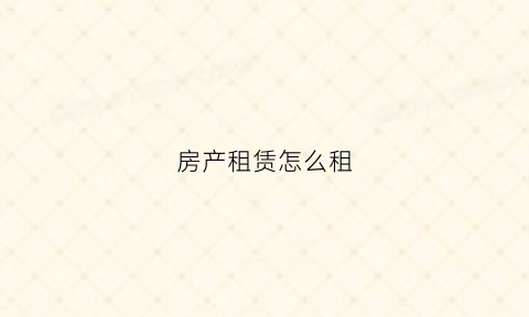 房产租赁怎么租(房产租赁怎么做)