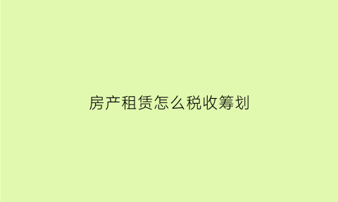 房产租赁怎么税收筹划(房屋租赁公司税务筹划)