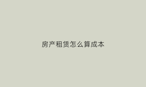房产租赁怎么算成本(房产租赁怎么算成本费用)