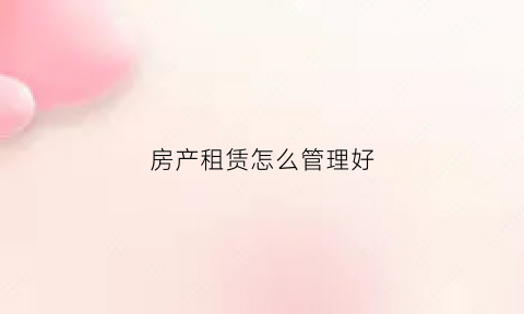 房产租赁怎么管理好(房产租赁怎么管理好呢)
