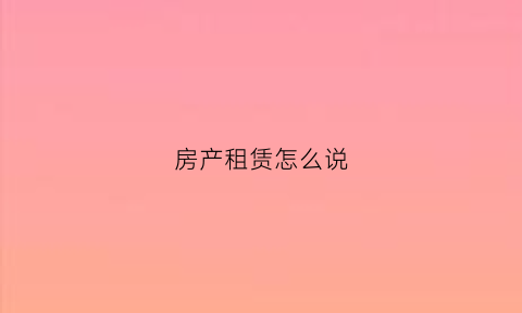 房产租赁怎么说(租赁房源讲解技巧)