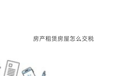 房产租赁房屋怎么交税(房屋租赁税费怎么交)