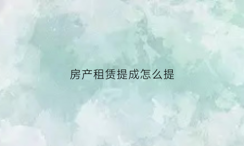 房产租赁提成怎么提(房屋租赁提成怎么算)