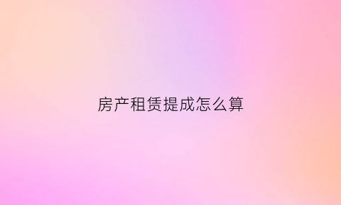 房产租赁提成怎么算(房屋出租提成方案)